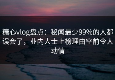 糖心vlog盘点：秘闻最少99%的人都误会了，业内人士上榜理由空前令人动情