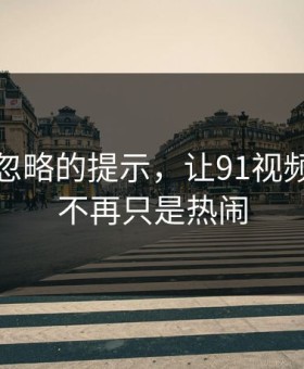 很多人忽略的提示，让91视频一下子不再只是热闹