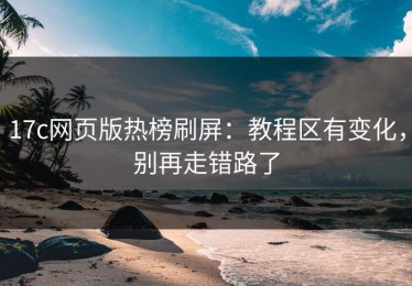 17c网页版热榜刷屏：教程区有变化，别再走错路了