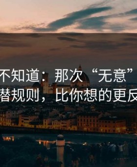 很多人不知道：那次“无意”提起背后的潜规则，比你想的更反直觉