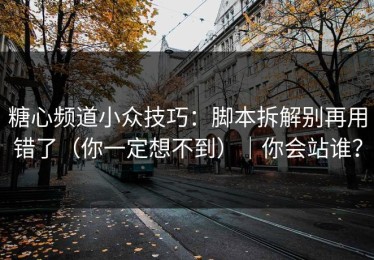 糖心频道小众技巧：脚本拆解别再用错了（你一定想不到）｜你会站谁？