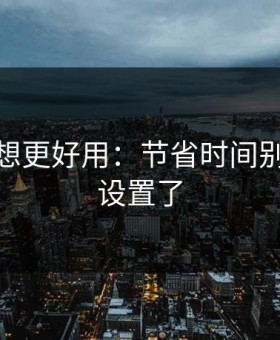 蜜桃tv想更好用：节省时间别再这样设置了