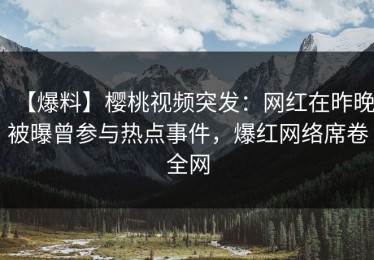 【爆料】樱桃视频突发：网红在昨晚被曝曾参与热点事件，爆红网络席卷全网
