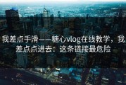 我差点手滑——糖心vlog在线教学，我差点点进去：这条链接最危险