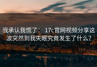 我承认我慌了： 17c官网视频分享这波突然到我失眠究竟发生了什么？