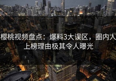 樱桃视频盘点：爆料3大误区，圈内人上榜理由极其令人曝光