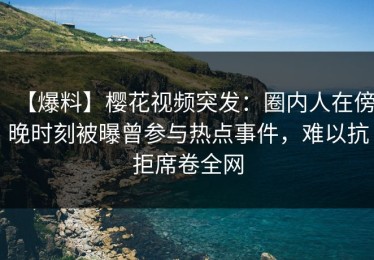 【爆料】樱花视频突发：圈内人在傍晚时刻被曝曾参与热点事件，难以抗拒席卷全网