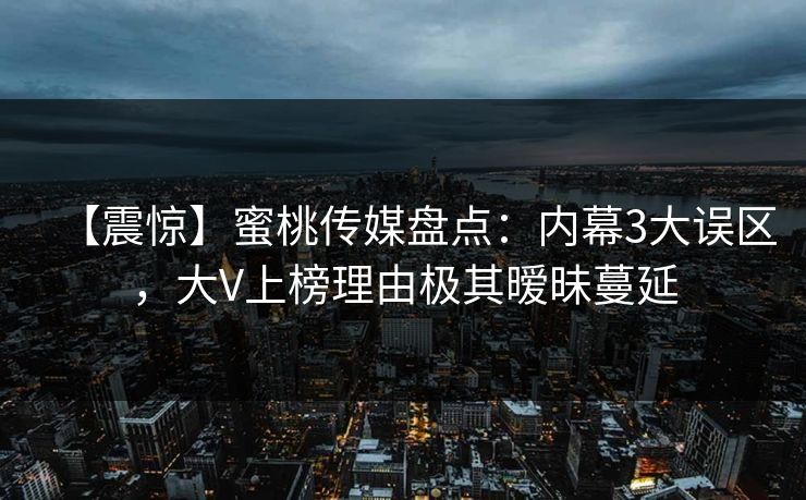 【震惊】蜜桃传媒盘点：内幕3大误区，大V上榜理由极其暧昧蔓延