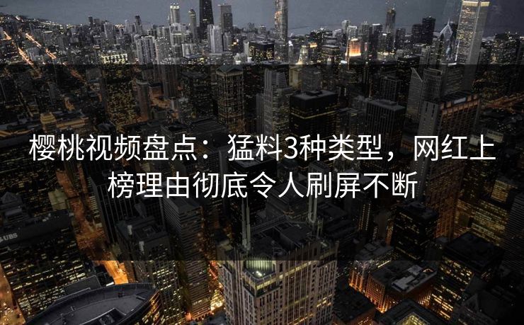 樱桃视频盘点：猛料3种类型，网红上榜理由彻底令人刷屏不断