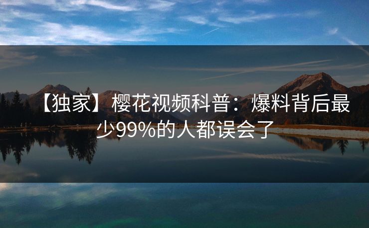 【独家】樱花视频科普:爆料背后最少99%的人都误会了 【独家】樱花视频科普:爆料背后最少99%的人都误会了