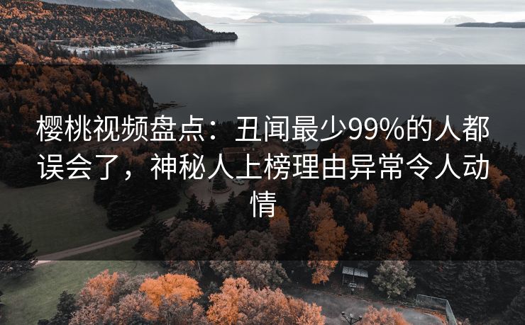 樱桃视频盘点：丑闻最少99%的人都误会了，神秘人上榜理由异常令人动情
