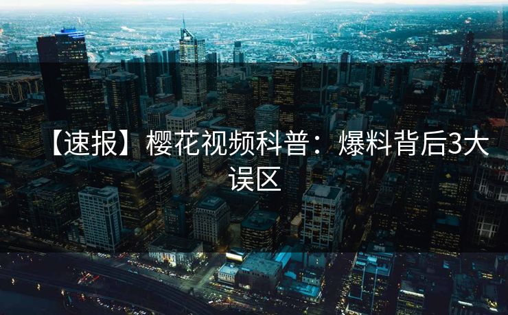 【速报】樱花视频科普:爆料背后3大误区 【速报】樱花视频科普:爆料背后3大误区