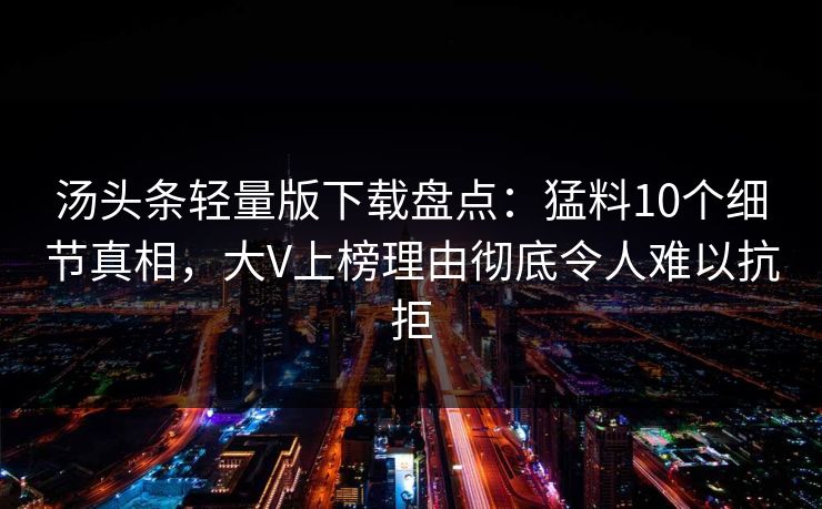 汤头条轻量版下载盘点：猛料10个细节真相，大V上榜理由彻底令人难以抗拒