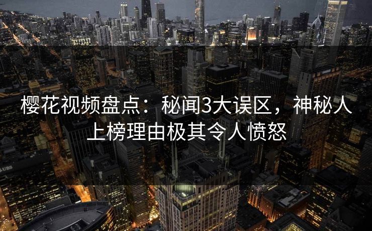 樱花视频盘点：秘闻3大误区，神秘人上榜理由极其令人愤怒