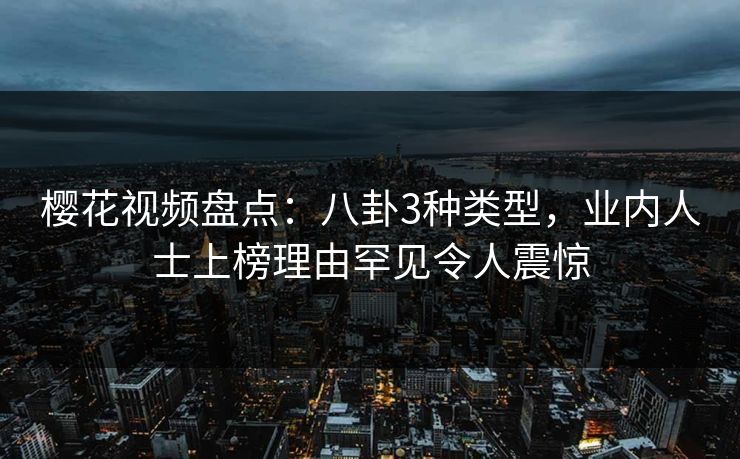 樱花视频盘点：八卦3种类型，业内人士上榜理由罕见令人震惊