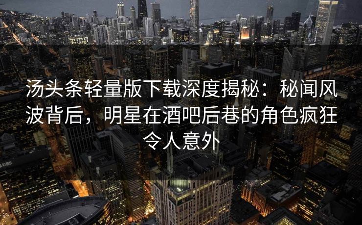 汤头条轻量版下载深度揭秘：秘闻风波背后，明星在酒吧后巷的角色疯狂令人意外