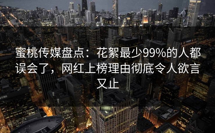 蜜桃传媒盘点:花絮最少99%的人都误会了,网红上榜理由彻底令人欲言又止 蜜桃传媒盘点:花絮最少99%的人都误会了,网红上榜理由彻底令人欲言又止