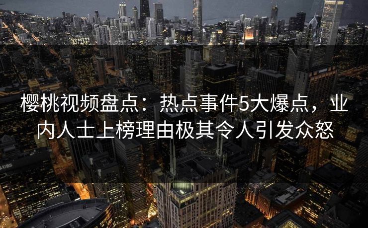 樱桃视频盘点：热点事件5大爆点，业内人士上榜理由极其令人引发众怒