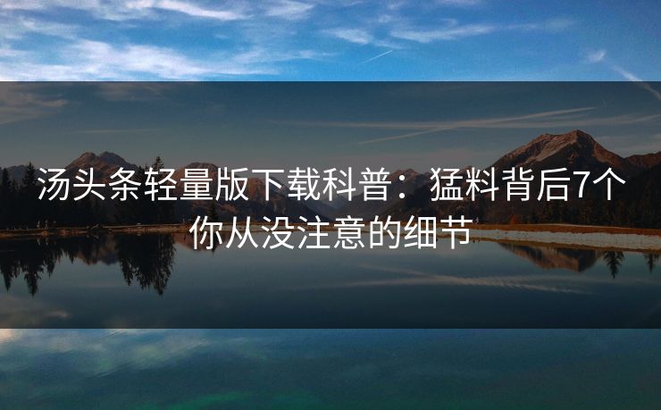 汤头条轻量版下载科普:猛料背后7个你从没注意的细节 汤头条轻量版下载科普:猛料背后7个你从没注意的细节