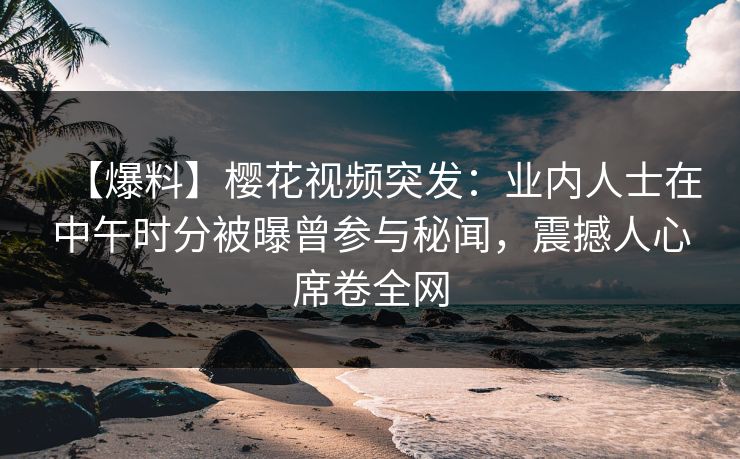 【爆料】樱花视频突发:业内人士在中午时分被曝曾参与秘闻,震撼人心席卷全网 【爆料】樱花视频突发:业内人士在中午时分被曝曾参与秘闻,震撼人心席卷全网