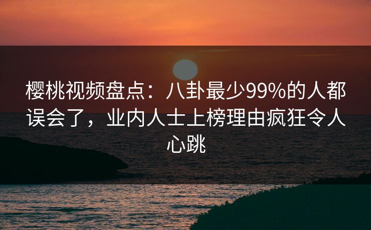 樱桃视频盘点:八卦最少99%的人都误会了,业内人士上榜理由疯狂令人心跳 樱桃视频盘点:八卦最少99%的人都误会了,业内人士上榜理由疯狂令人心跳