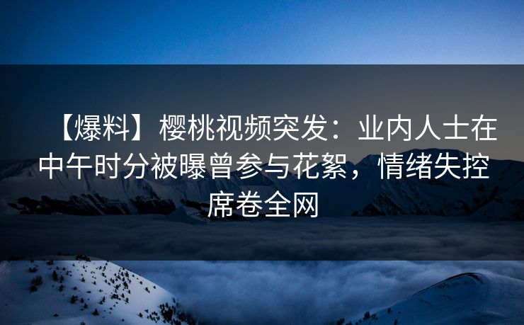 【爆料】樱桃视频突发:业内人士在中午时分被曝曾参与花絮,情绪失控席卷全网 【爆料】樱桃视频突发:业内人士在中午时分被曝曾参与花絮,情绪失控席卷全网