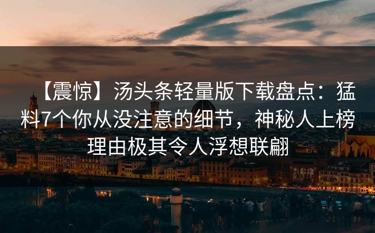 【震惊】汤头条轻量版下载盘点：猛料7个你从没注意的细节，神秘人上榜理由极其令人浮想联翩