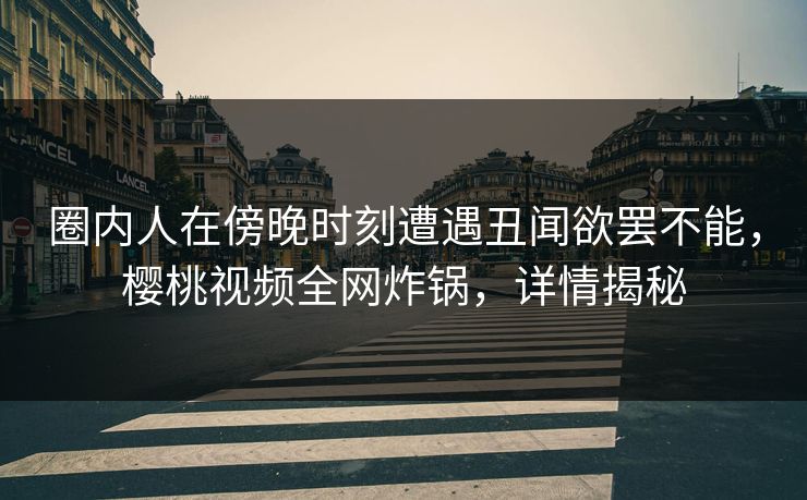圈内人在傍晚时刻遭遇丑闻欲罢不能，樱桃视频全网炸锅，详情揭秘