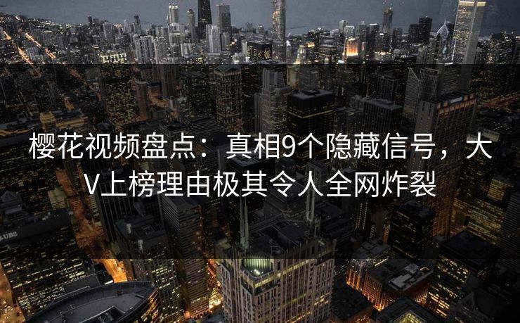 樱花视频盘点:真相9个隐藏信号,大V上榜理由极其令人全网炸裂 樱花视频盘点:真相9个隐藏信号,大V上榜理由极其令人全网炸裂