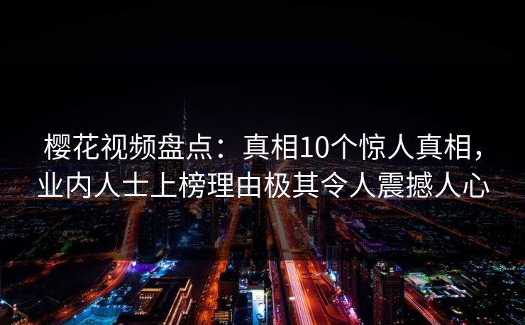 樱花视频盘点:真相10个惊人真相,业内人士上榜理由极其令人震撼人心 樱花视频盘点:真相10个惊人真相,业内人士上榜理由极其令人震撼人心
