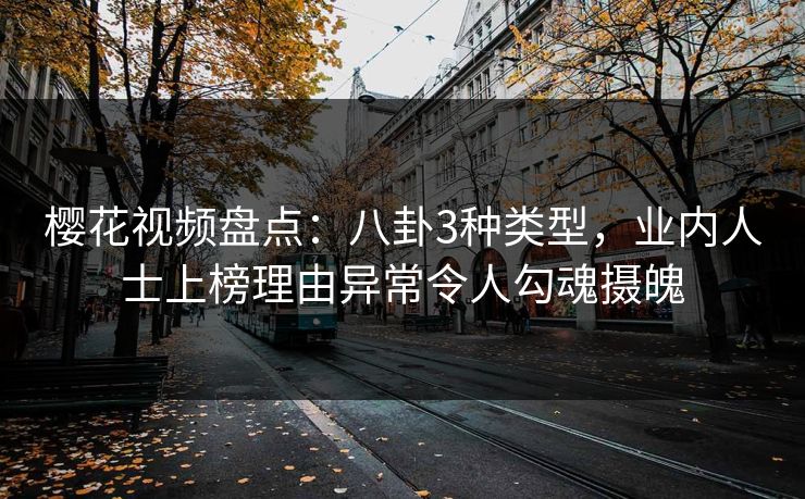 樱花视频盘点:八卦3种类型,业内人士上榜理由异常令人勾魂摄魄 樱花视频盘点:八卦3种类型,业内人士上榜理由异常令人勾魂摄魄