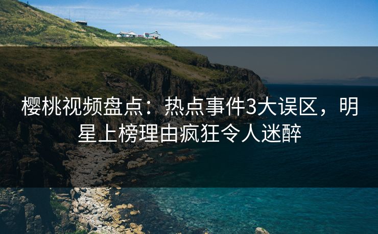 樱桃视频盘点：热点事件3大误区，明星上榜理由疯狂令人迷醉