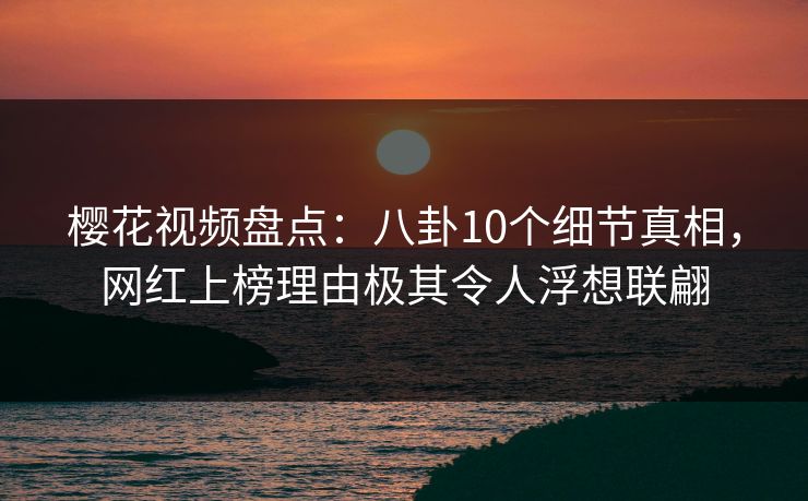 樱花视频盘点:八卦10个细节真相,网红上榜理由极其令人浮想联翩 樱花视频盘点:八卦10个细节真相,网红上榜理由极其令人浮想联翩
