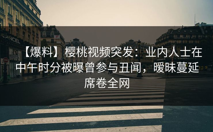 【爆料】樱桃视频突发:业内人士在中午时分被曝曾参与丑闻,暧昧蔓延席卷全网 【爆料】樱桃视频突发:业内人士在中午时分被曝曾参与丑闻,暧昧蔓延席卷全网