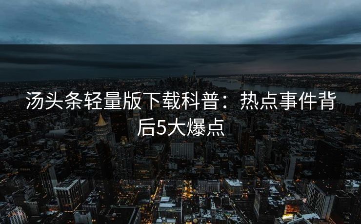 汤头条轻量版下载科普:热点事件背后5大爆点 汤头条轻量版下载科普:热点事件背后5大爆点