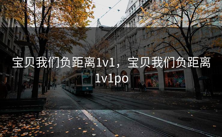 宝贝我们负距离1v1，宝贝我们负距离1v1po