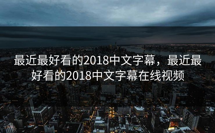 最近最好看的2018中文字幕，最近最好看的2018中文字幕在线视频