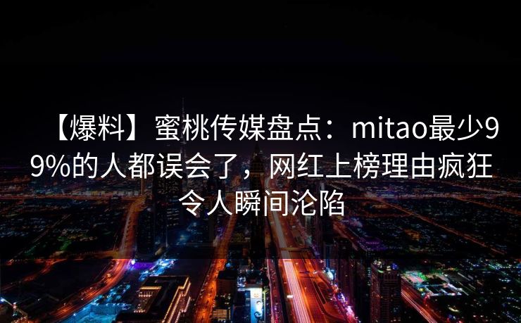 【爆料】蜜桃传媒盘点：mitao最少99%的人都误会了，网红上榜理由疯狂令人瞬间沦陷