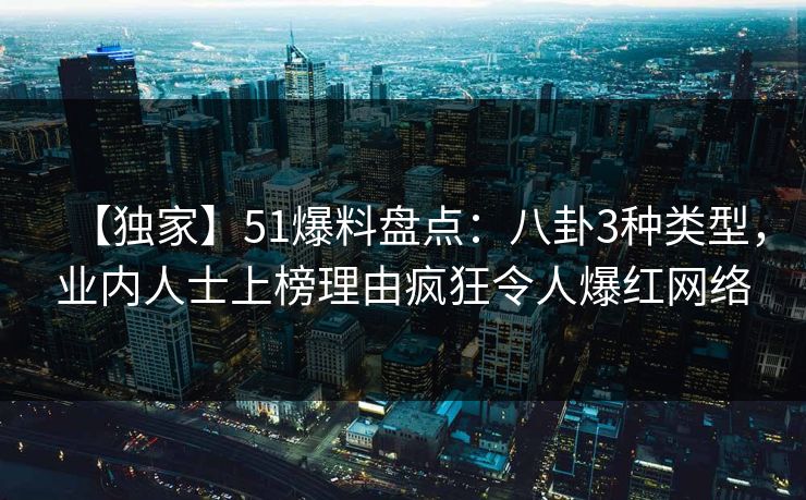 【独家】51爆料盘点：八卦3种类型，业内人士上榜理由疯狂令人爆红网络