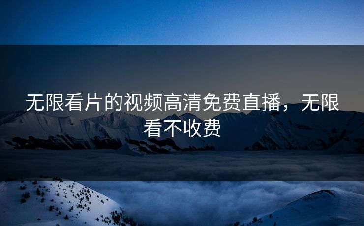 无限看片的视频高清免费直播,无限看不收费 无限看片的视频高清免费直播,无限看不收费