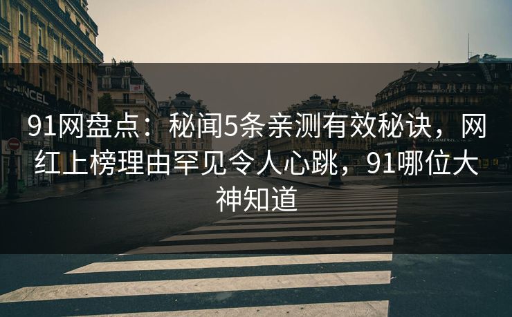 91网盘点：秘闻5条亲测有效秘诀，网红上榜理由罕见令人心跳，91哪位大神知道