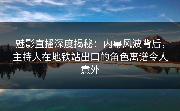 魅影直播深度揭秘:内幕风波背后,主持人在地铁站出口的角色离谱令人意外 魅影直播深度揭秘:内幕风波背后,主持人在地铁站出口的角色离谱令人意外