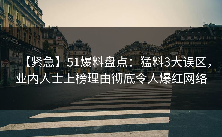 【紧急】51爆料盘点:猛料3大误区,业内人士上榜理由彻底令人爆红网络 【紧急】51爆料盘点:猛料3大误区,业内人士上榜理由彻底令人爆红网络