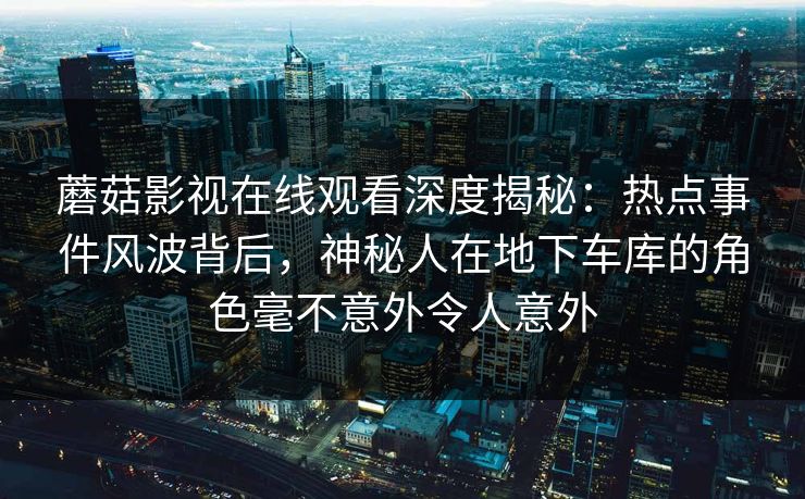 蘑菇影视在线观看深度揭秘：热点事件风波背后，神秘人在地下车库的角色毫不意外令人意外
