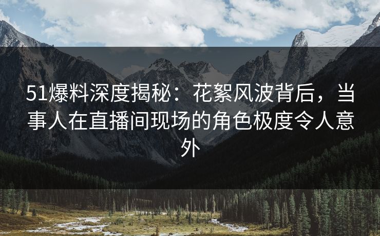 51爆料深度揭秘:花絮风波背后,当事人在直播间现场的角色极度令人意外 51爆料深度揭秘:花絮风波背后,当事人在直播间现场的角色极度令人意外