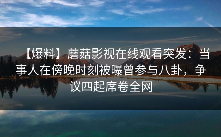 【爆料】蘑菇影视在线观看突发：当事人在傍晚时刻被曝曾参与八卦，争议四起席卷全网