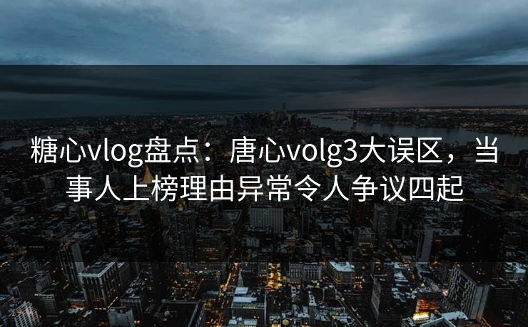 糖心vlog盘点:唐心volg3大误区,当事人上榜理由异常令人争议四起 糖心vlog盘点:唐心volg3大误区,当事人上榜理由异常令人争议四起