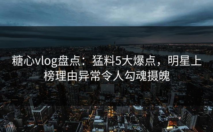 糖心vlog盘点:猛料5大爆点,明星上榜理由异常令人勾魂摄魄 糖心vlog盘点:猛料5大爆点,明星上榜理由异常令人勾魂摄魄
