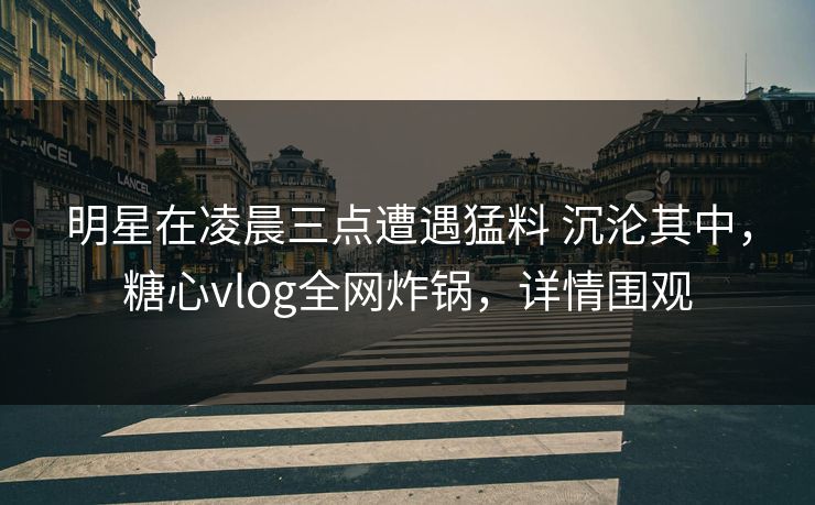 明星在凌晨三点遭遇猛料 沉沦其中,糖心vlog全网炸锅,详情围观 明星在凌晨三点遭遇猛料 沉沦其中,糖心vlog全网炸锅,详情围观