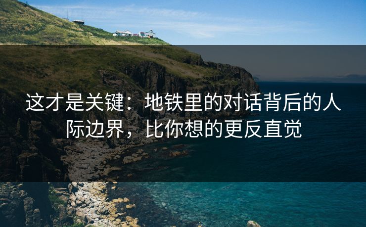 这才是关键：地铁里的对话背后的人际边界，比你想的更反直觉